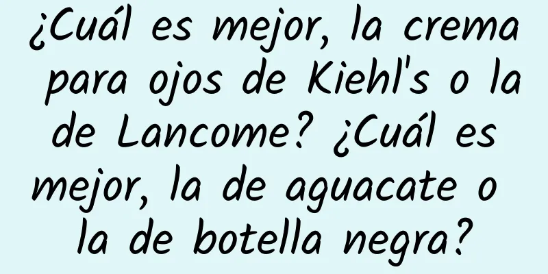 ¿Cuál es mejor, la crema para ojos de Kiehl's o la de Lancome? ¿Cuál es mejor, la de aguacate o la de botella negra?