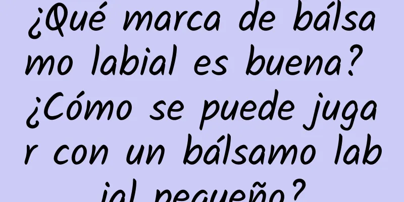 ¿Qué marca de bálsamo labial es buena? ¿Cómo se puede jugar con un bálsamo labial pequeño?