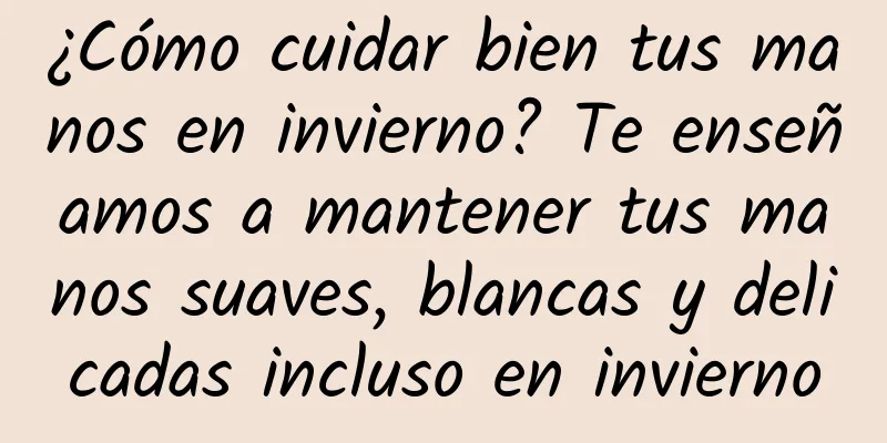 ¿Cómo cuidar bien tus manos en invierno? Te enseñamos a mantener tus manos suaves, blancas y delicadas incluso en invierno