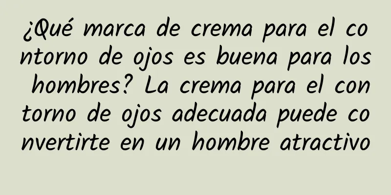 ¿Qué marca de crema para el contorno de ojos es buena para los hombres? La crema para el contorno de ojos adecuada puede convertirte en un hombre atractivo