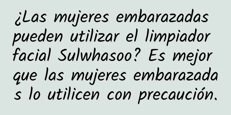 ¿Las mujeres embarazadas pueden utilizar el limpiador facial Sulwhasoo? Es mejor que las mujeres embarazadas lo utilicen con precaución.