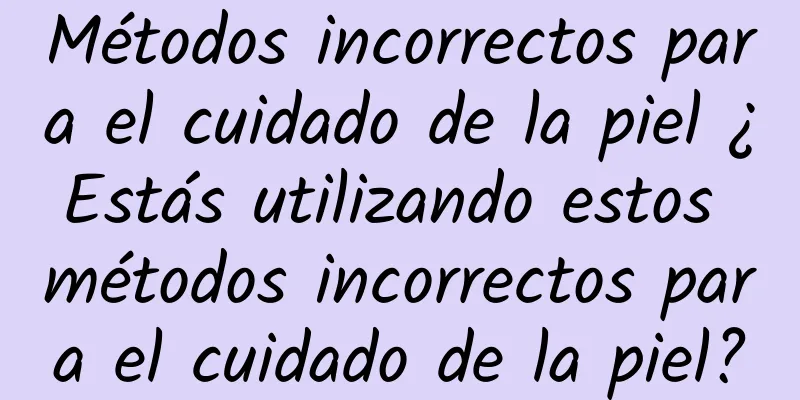 Métodos incorrectos para el cuidado de la piel ¿Estás utilizando estos métodos incorrectos para el cuidado de la piel?