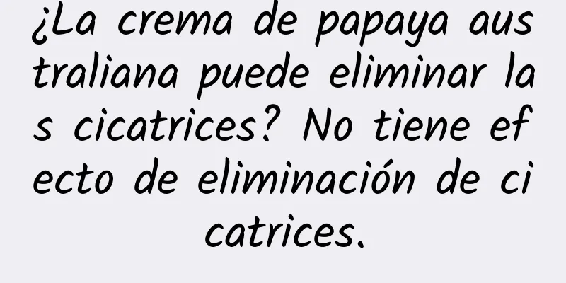 ¿La crema de papaya australiana puede eliminar las cicatrices? No tiene efecto de eliminación de cicatrices.