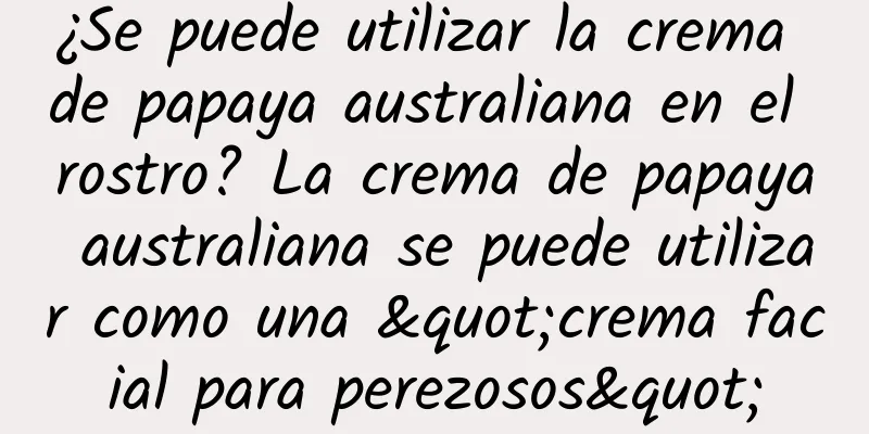 ¿Se puede utilizar la crema de papaya australiana en el rostro? La crema de papaya australiana se puede utilizar como una "crema facial para perezosos"