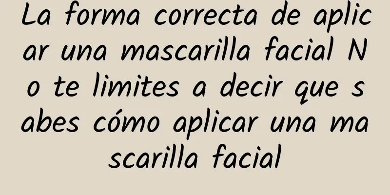 La forma correcta de aplicar una mascarilla facial No te limites a decir que sabes cómo aplicar una mascarilla facial