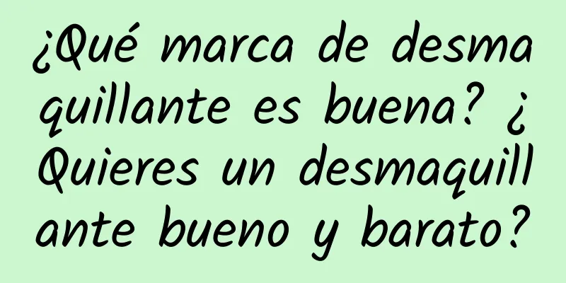 ¿Qué marca de desmaquillante es buena? ¿Quieres un desmaquillante bueno y barato?