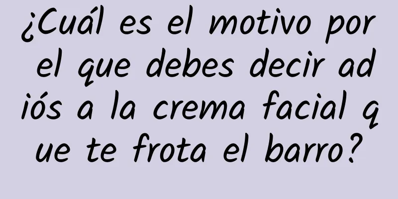 ¿Cuál es el motivo por el que debes decir adiós a la crema facial que te frota el barro?