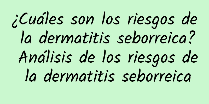 ¿Cuáles son los riesgos de la dermatitis seborreica? Análisis de los riesgos de la dermatitis seborreica