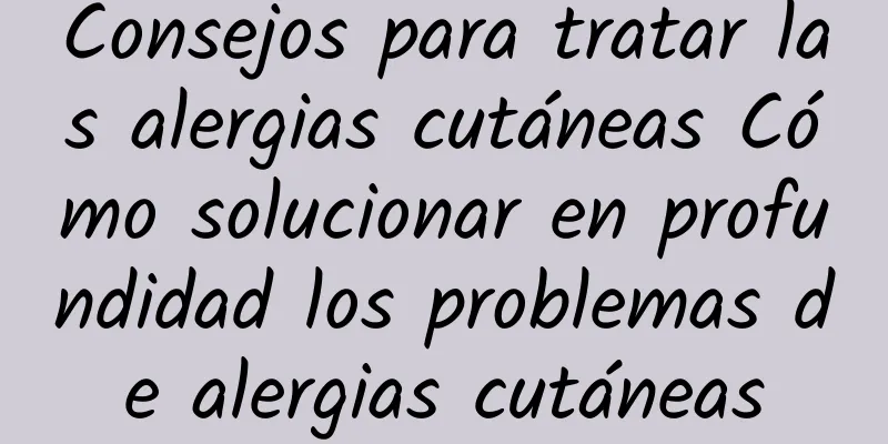 Consejos para tratar las alergias cutáneas Cómo solucionar en profundidad los problemas de alergias cutáneas