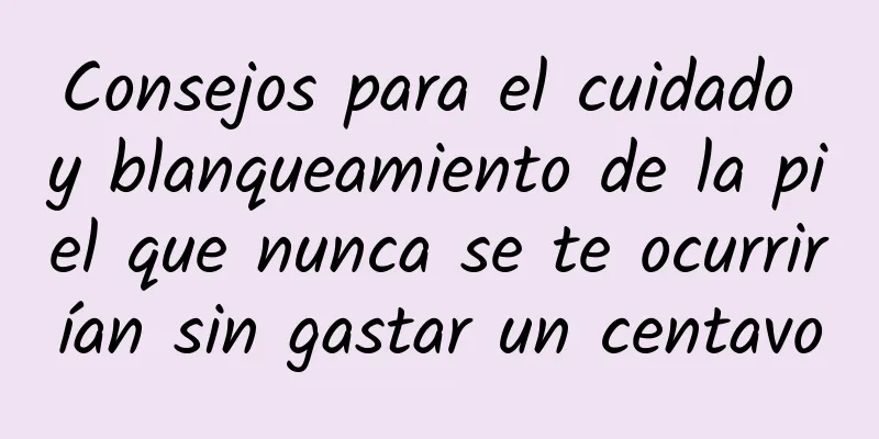 Consejos para el cuidado y blanqueamiento de la piel que nunca se te ocurrirían sin gastar un centavo