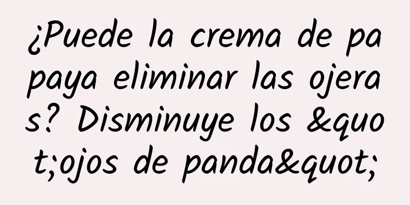 ¿Puede la crema de papaya eliminar las ojeras? Disminuye los "ojos de panda"