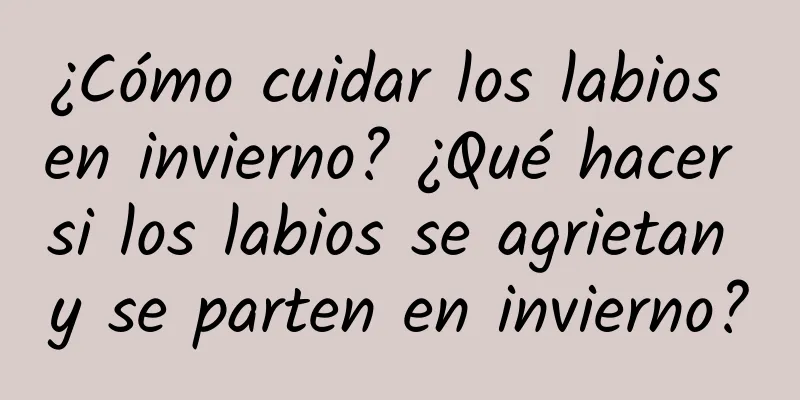 ¿Cómo cuidar los labios en invierno? ¿Qué hacer si los labios se agrietan y se parten en invierno?