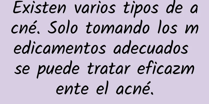 Existen varios tipos de acné. Solo tomando los medicamentos adecuados se puede tratar eficazmente el acné.