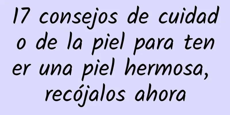 17 consejos de cuidado de la piel para tener una piel hermosa, recójalos ahora