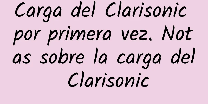 Carga del Clarisonic por primera vez. Notas sobre la carga del Clarisonic