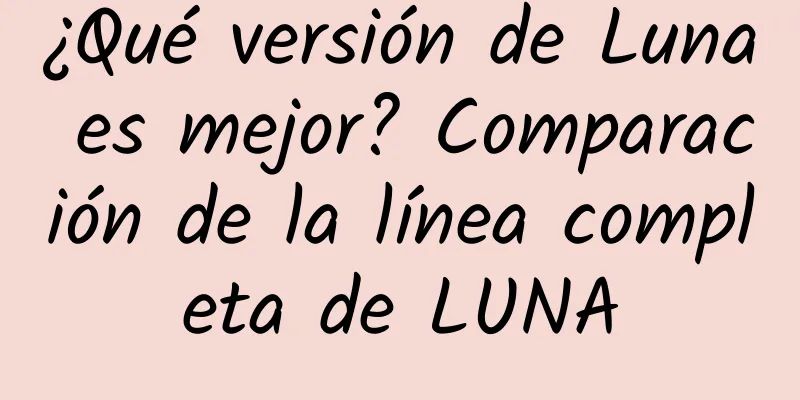 ¿Qué versión de Luna es mejor? Comparación de la línea completa de LUNA