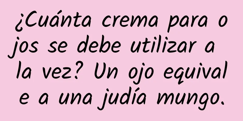 ¿Cuánta crema para ojos se debe utilizar a la vez? Un ojo equivale a una judía mungo.