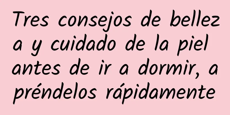 Tres consejos de belleza y cuidado de la piel antes de ir a dormir, apréndelos rápidamente