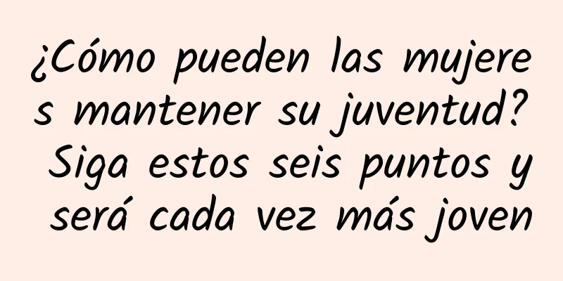 ¿Cómo pueden las mujeres mantener su juventud? Siga estos seis puntos y será cada vez más joven