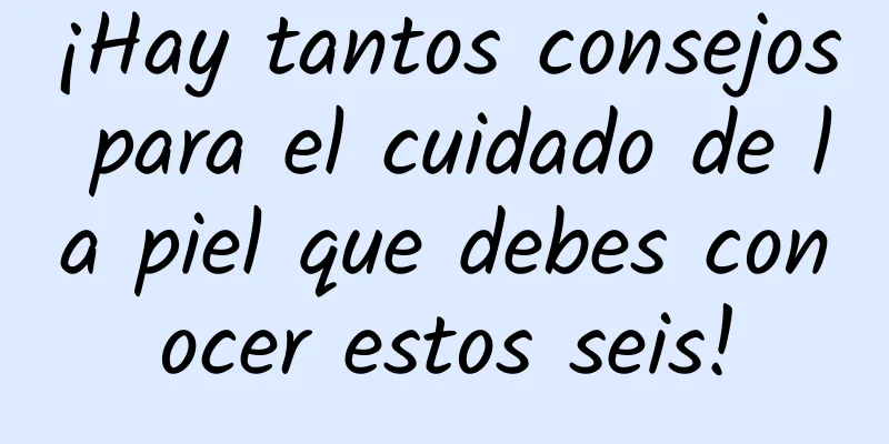 ¡Hay tantos consejos para el cuidado de la piel que debes conocer estos seis!