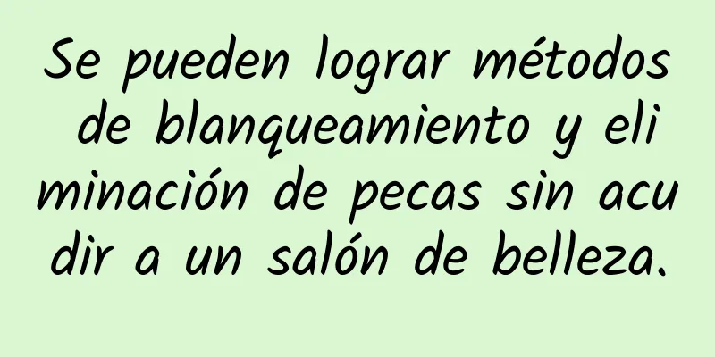 Se pueden lograr métodos de blanqueamiento y eliminación de pecas sin acudir a un salón de belleza.