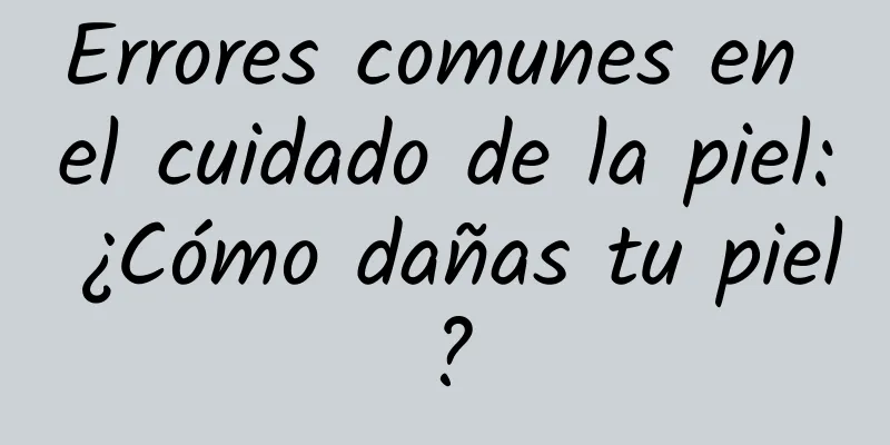 Errores comunes en el cuidado de la piel: ¿Cómo dañas tu piel?