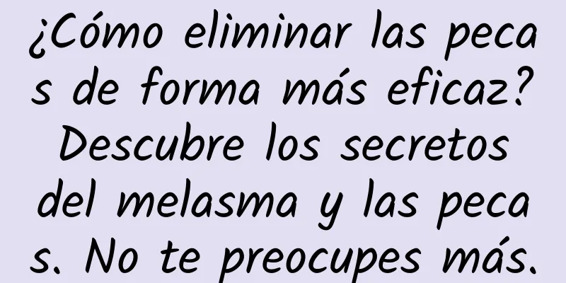 ¿Cómo eliminar las pecas de forma más eficaz? Descubre los secretos del melasma y las pecas. No te preocupes más.