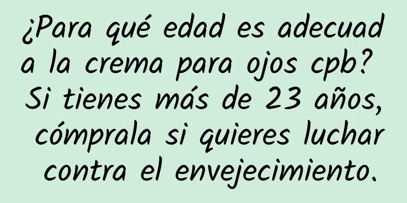 ¿Para qué edad es adecuada la crema para ojos cpb? Si tienes más de 23 años, cómprala si quieres luchar contra el envejecimiento.