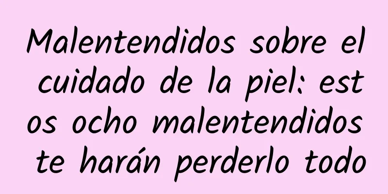 Malentendidos sobre el cuidado de la piel: estos ocho malentendidos te harán perderlo todo