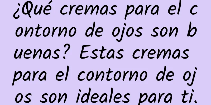 ¿Qué cremas para el contorno de ojos son buenas? Estas cremas para el contorno de ojos son ideales para ti.