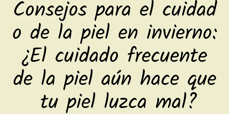 Consejos para el cuidado de la piel en invierno: ¿El cuidado frecuente de la piel aún hace que tu piel luzca mal?