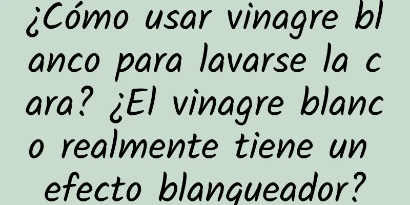 ¿Cómo usar vinagre blanco para lavarse la cara? ¿El vinagre blanco realmente tiene un efecto blanqueador?