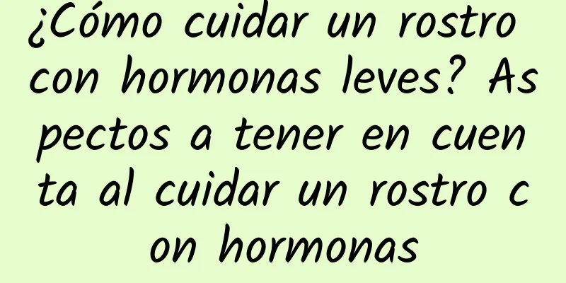 ¿Cómo cuidar un rostro con hormonas leves? Aspectos a tener en cuenta al cuidar un rostro con hormonas