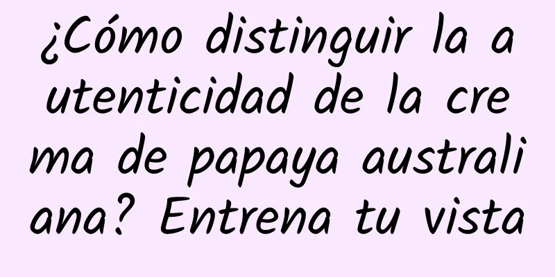 ¿Cómo distinguir la autenticidad de la crema de papaya australiana? Entrena tu vista