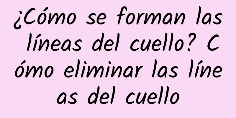 ¿Cómo se forman las líneas del cuello? Cómo eliminar las líneas del cuello