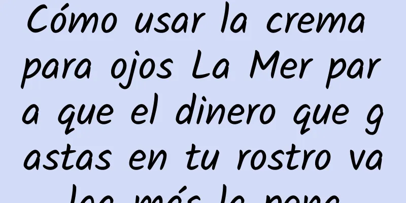 Cómo usar la crema para ojos La Mer para que el dinero que gastas en tu rostro valga más la pena