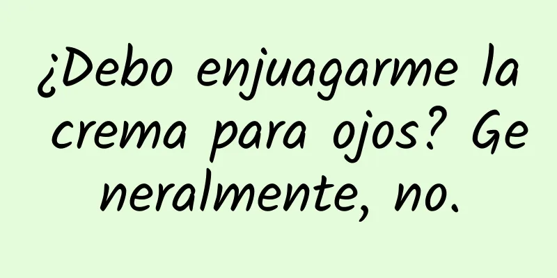 ¿Debo enjuagarme la crema para ojos? Generalmente, no.