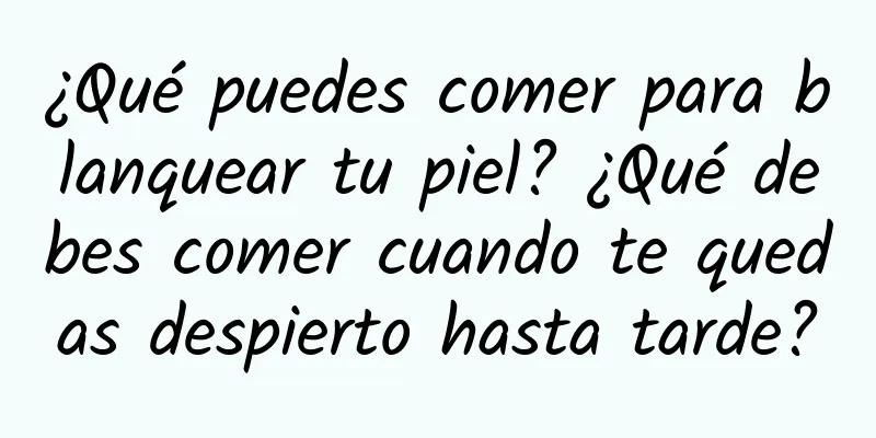 ¿Qué puedes comer para blanquear tu piel? ¿Qué debes comer cuando te quedas despierto hasta tarde?