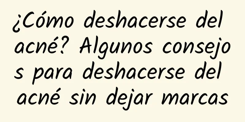 ¿Cómo deshacerse del acné? Algunos consejos para deshacerse del acné sin dejar marcas