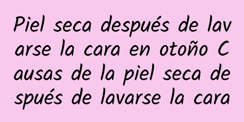 Piel seca después de lavarse la cara en otoño Causas de la piel seca después de lavarse la cara