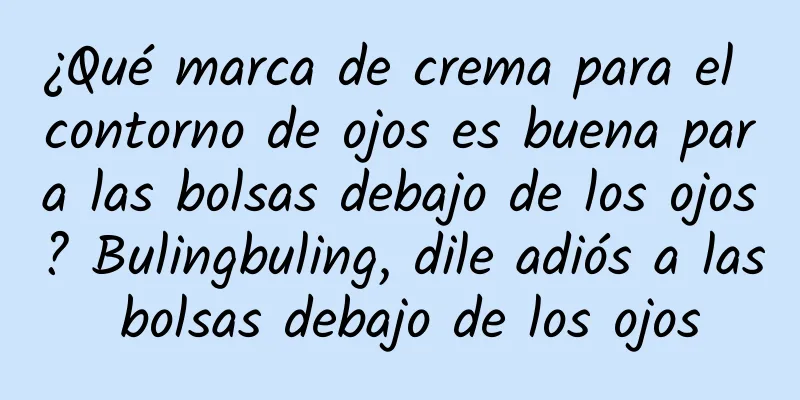 ¿Qué marca de crema para el contorno de ojos es buena para las bolsas debajo de los ojos? Bulingbuling, dile adiós a las bolsas debajo de los ojos