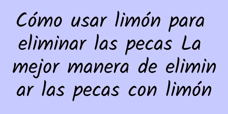 Cómo usar limón para eliminar las pecas La mejor manera de eliminar las pecas con limón