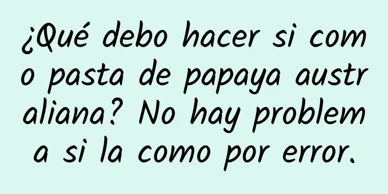 ¿Qué debo hacer si como pasta de papaya australiana? No hay problema si la como por error.