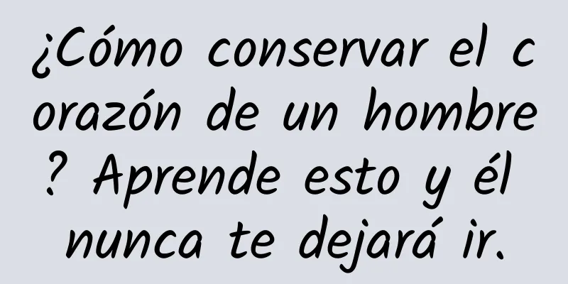 ¿Cómo conservar el corazón de un hombre? Aprende esto y él nunca te dejará ir.