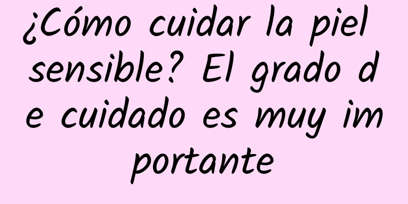 ¿Cómo cuidar la piel sensible? El grado de cuidado es muy importante