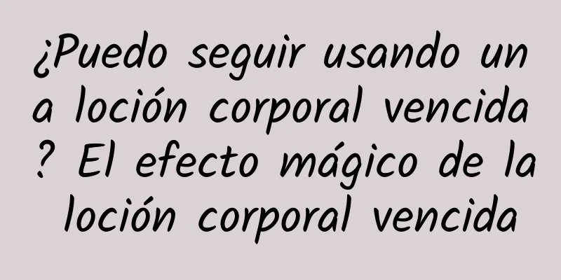 ¿Puedo seguir usando una loción corporal vencida? El efecto mágico de la loción corporal vencida