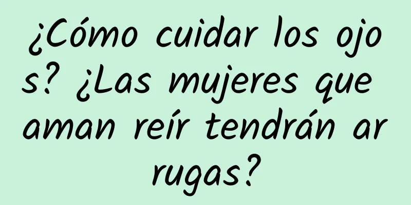 ¿Cómo cuidar los ojos? ¿Las mujeres que aman reír tendrán arrugas?