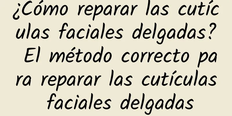 ¿Cómo reparar las cutículas faciales delgadas? El método correcto para reparar las cutículas faciales delgadas