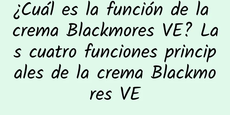 ¿Cuál es la función de la crema Blackmores VE? Las cuatro funciones principales de la crema Blackmores VE