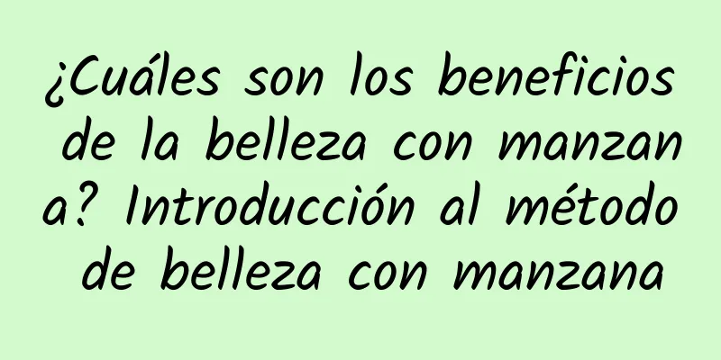 ¿Cuáles son los beneficios de la belleza con manzana? Introducción al método de belleza con manzana